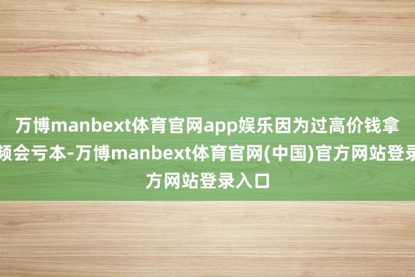 万博manbext体育官网app娱乐因为过高价钱拿地频频会亏本-万博manbext体育官网(中国)官方网站登录入口