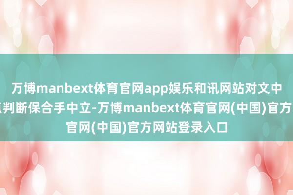 万博manbext体育官网app娱乐和讯网站对文中述说、不雅点判断保合手中立-万博manbext体育官网(中国)官方网站登录入口