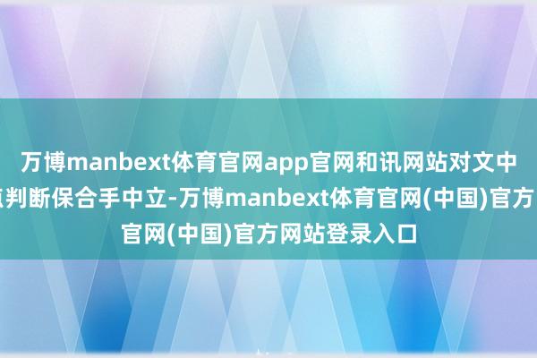 万博manbext体育官网app官网和讯网站对文中述说、不雅点判断保合手中立-万博manbext体育官网(中国)官方网站登录入口