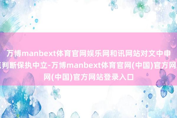 万博manbext体育官网娱乐网和讯网站对文中申报、不雅点判断保执中立-万博manbext体育官网(中国)官方网站登录入口