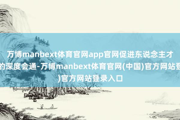 万博manbext体育官网app官网促进东说念主才与产业的深度会通-万博manbext体育官网(中国)官方网站登录入口