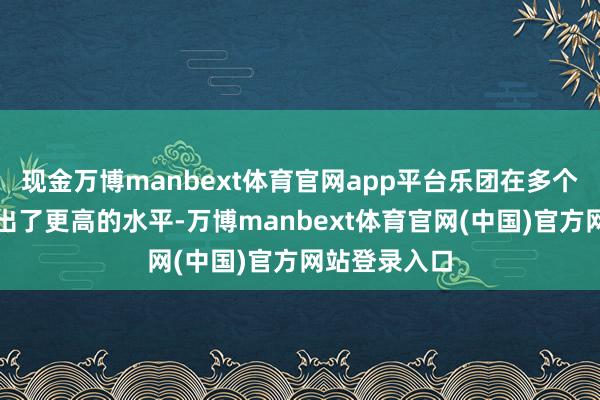 现金万博manbext体育官网app平台乐团在多个方面都展现出了更高的水平-万博manbext体育官网(中国)官方网站登录入口