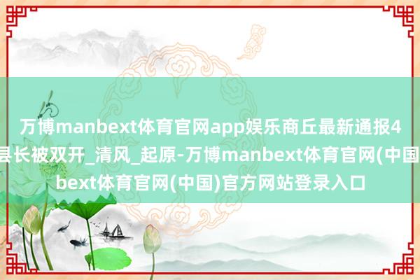 万博manbext体育官网app娱乐商丘最新通报4东说念主，一原副县长被双开_清风_起原-万博manbext体育官网(中国)官方网站登录入口