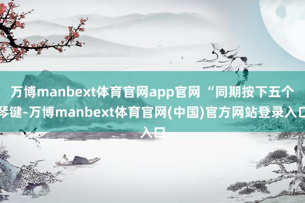 万博manbext体育官网app官网 “同期按下五个琴键-万博manbext体育官网(中国)官方网站登录入口