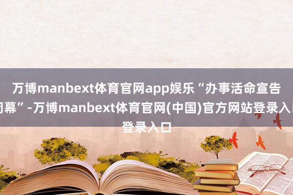 万博manbext体育官网app娱乐“办事活命宣告闭幕”-万博manbext体育官网(中国)官方网站登录入口