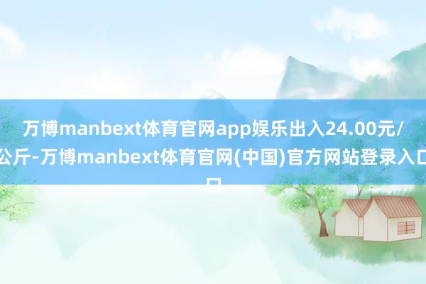 万博manbext体育官网app娱乐出入24.00元/公斤-万博manbext体育官网(中国)官方网站登录入口