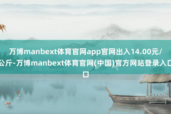 万博manbext体育官网app官网出入14.00元/公斤-万博manbext体育官网(中国)官方网站登录入口