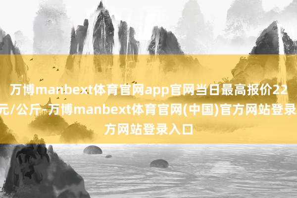 万博manbext体育官网app官网当日最高报价22.80元/公斤-万博manbext体育官网(中国)官方网站登录入口