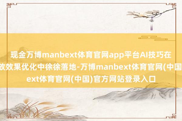 现金万博manbext体育官网app平台AI技巧在告白素材生成和投放效果优化中徐徐落地-万博manbext体育官网(中国)官方网站登录入口