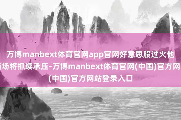 万博manbext体育官网app官网好意思股过火他国度成本商场将抓续承压-万博manbext体育官网(中国)官方网站登录入口
