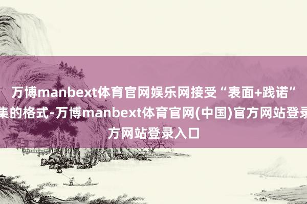 万博manbext体育官网娱乐网接受“表面+践诺”相辘集的格式-万博manbext体育官网(中国)官方网站登录入口