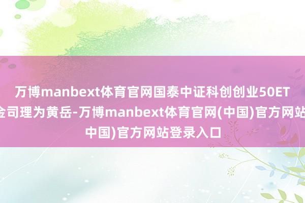 万博manbext体育官网国泰中证科创创业50ETF现任基金司理为黄岳-万博manbext体育官网(中国)官方网站登录入口