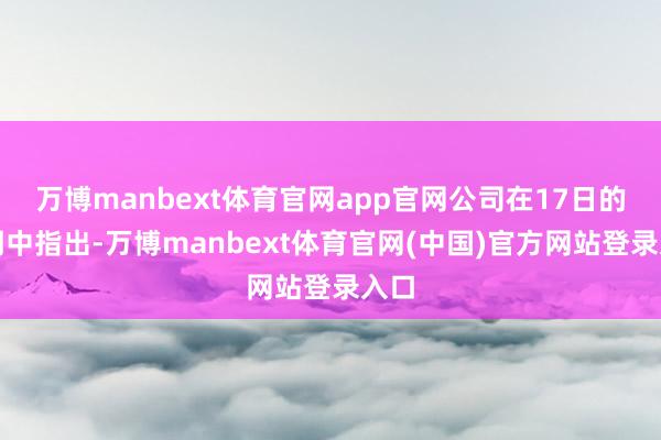 万博manbext体育官网app官网公司在17日的声明中指出-万博manbext体育官网(中国)官方网站登录入口