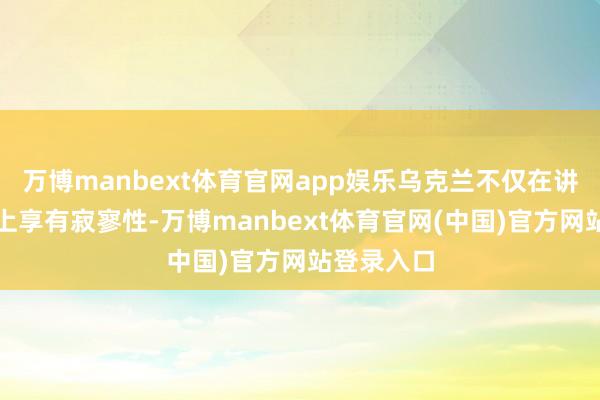 万博manbext体育官网app娱乐乌克兰不仅在讲话、文化上享有寂寥性-万博manbext体育官网(中国)官方网站登录入口