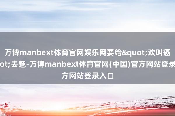 万博manbext体育官网娱乐网要给"欢叫癌"去魅-万博manbext体育官网(中国)官方网站登录入口
