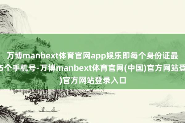 万博manbext体育官网app娱乐即每个身份证最多办理5个手机号-万博manbext体育官网(中国)官方网站登录入口