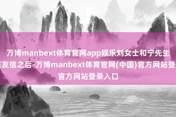 万博manbext体育官网app娱乐刘女士和宁先生在得石友信之后-万博manbext体育官网(中国)官方网站登录入口