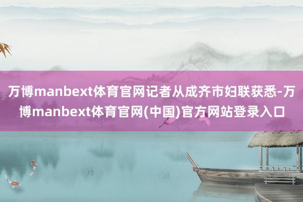 万博manbext体育官网记者从成齐市妇联获悉-万博manbext体育官网(中国)官方网站登录入口