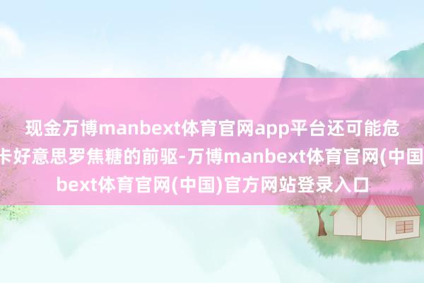 现金万博manbext体育官网app平台还可能危害健康！算作国内卡好意思罗焦糖的前驱-万博manbext体育官网(中国)官方网站登录入口