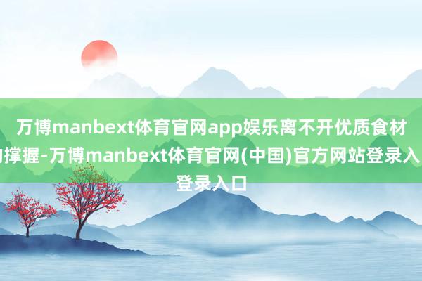 万博manbext体育官网app娱乐离不开优质食材的撑握-万博manbext体育官网(中国)官方网站登录入口