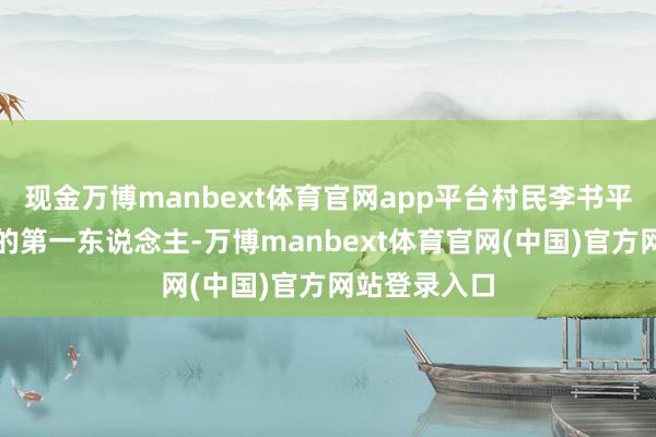 现金万博manbext体育官网app平台村民李书平可谓钱长村的第一东说念主-万博manbext体育官网(中国)官方网站登录入口