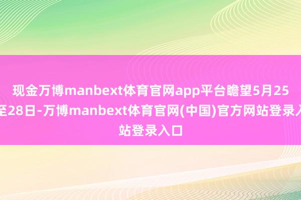 现金万博manbext体育官网app平台瞻望5月25日至28日-万博manbext体育官网(中国)官方网站登录入口