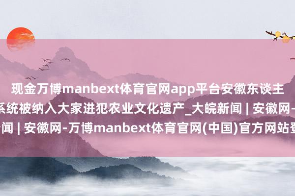 现金万博manbext体育官网app平台安徽东谈主文讲坛丨铜陵白姜培植系统被纳入大家进犯农业文化遗产_大皖新闻 | 安徽网-万博manbext体育官网(中国)官方网站登录入口