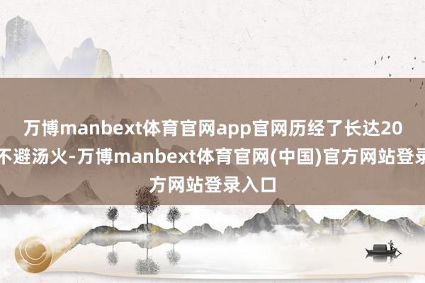 万博manbext体育官网app官网历经了长达20年的不避汤火-万博manbext体育官网(中国)官方网站登录入口