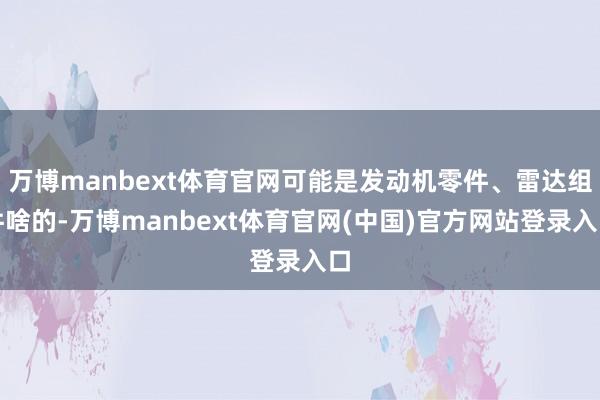 万博manbext体育官网可能是发动机零件、雷达组件啥的-万博manbext体育官网(中国)官方网站登录入口