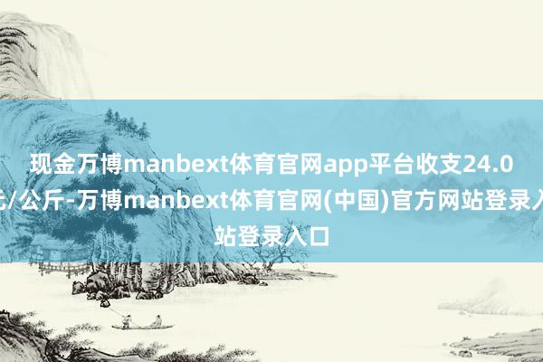 现金万博manbext体育官网app平台收支24.00元/公斤-万博manbext体育官网(中国)官方网站登录入口
