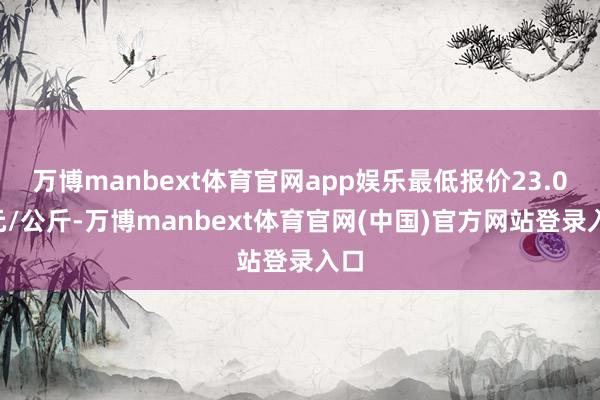 万博manbext体育官网app娱乐最低报价23.00元/公斤-万博manbext体育官网(中国)官方网站登录入口