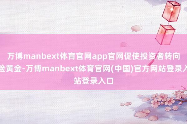 万博manbext体育官网app官网促使投资者转向避险黄金-万博manbext体育官网(中国)官方网站登录入口