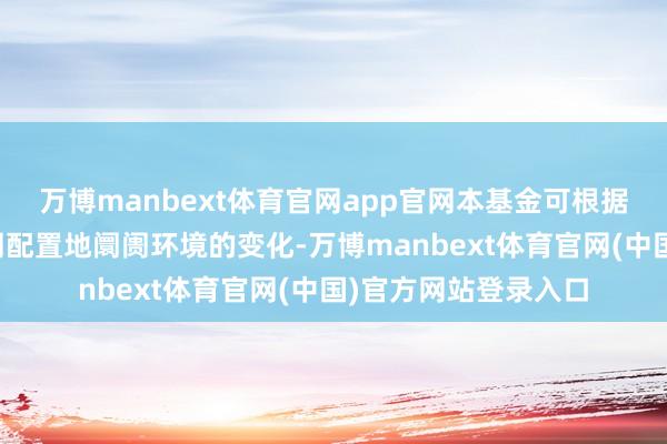 万博manbext体育官网app官网本基金可根据投资策略需要或不同配置地阛阓环境的变化-万博manbext体育官网(中国)官方网站登录入口