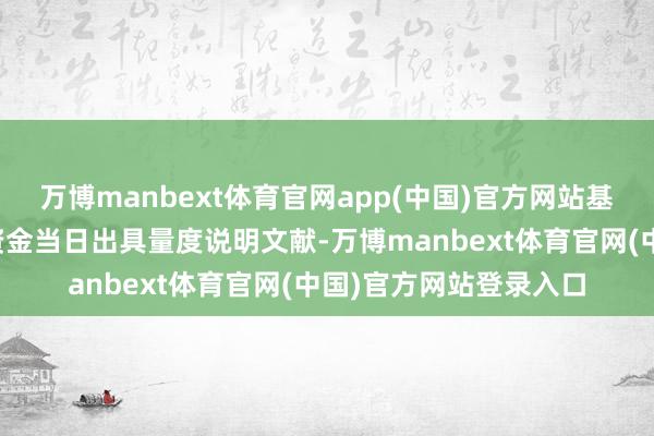万博manbext体育官网app(中国)官方网站基金托管东谈主在收到资金当日出具量度说明文献-万博manbext体育官网(中国)官方网站登录入口