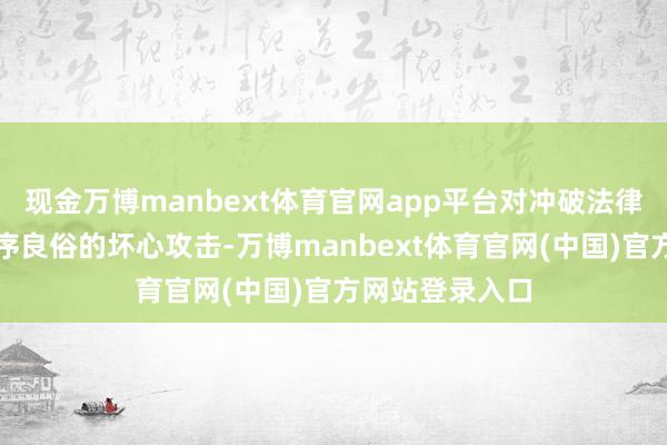 现金万博manbext体育官网app平台对冲破法律底线、抵触公序良俗的坏心攻击-万博manbext体育官网(中国)官方网站登录入口