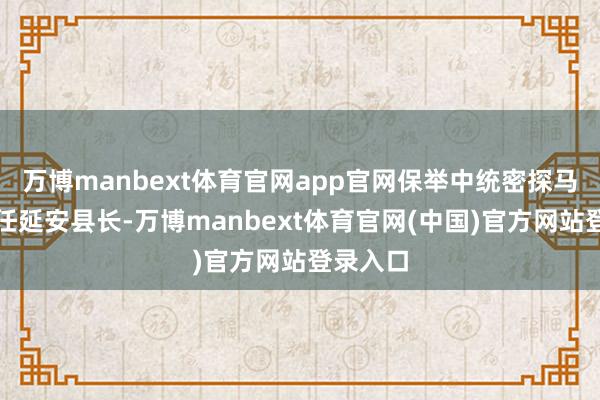 万博manbext体育官网app官网保举中统密探马濯江担任延安县长-万博manbext体育官网(中国)官方网站登录入口