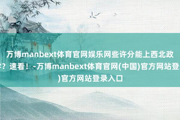 万博manbext体育官网娱乐网些许分能上西北政法大学?速看!-万博manbext体育官网(中国)官方网站登录入口