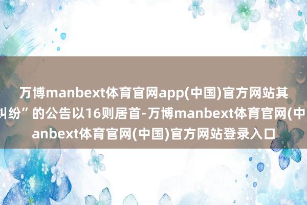 万博manbext体育官网app(中国)官方网站其中案由为“生意公约纠纷”的公告以16则居首-万博manbext体育官网(中国)官方网站登录入口