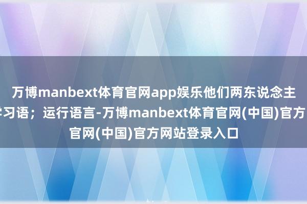 万博manbext体育官网app娱乐他们两东说念主王人莫得先学习语;运行语言-万博manbext体育官网(中国)官方网站登录入口