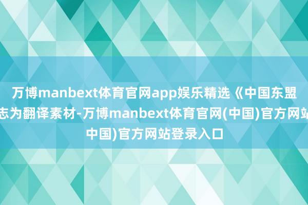 万博manbext体育官网app娱乐精选《中国东盟报谈》杂志为翻译素材-万博manbext体育官网(中国)官方网站登录入口