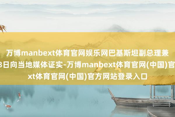 万博manbext体育官网娱乐网巴基斯坦副总理兼酬酢部长达尔18日向当地媒体证实-万博manbext体育官网(中国)官方网站登录入口