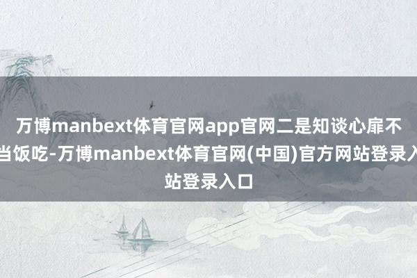 万博manbext体育官网app官网二是知谈心扉不成当饭吃-万博manbext体育官网(中国)官方网站登录入口