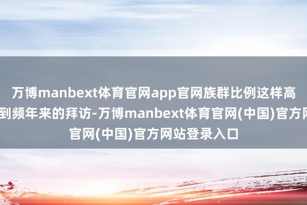 万博manbext体育官网app官网族群比例这样高——我看相关到频年来的拜访-万博manbext体育官网(中国)官方网站登录入口