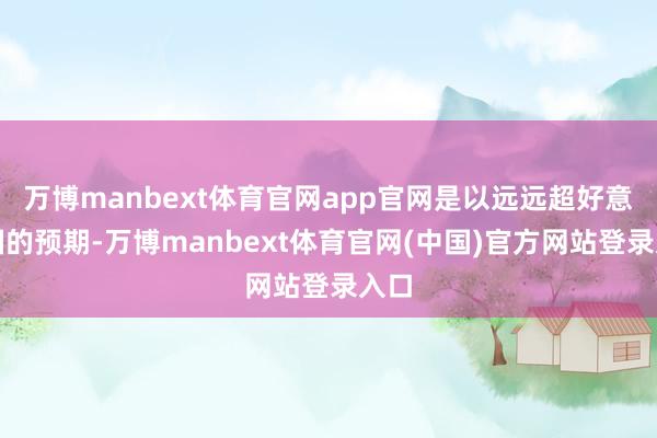 万博manbext体育官网app官网是以远远超好意思国的预期-万博manbext体育官网(中国)官方网站登录入口