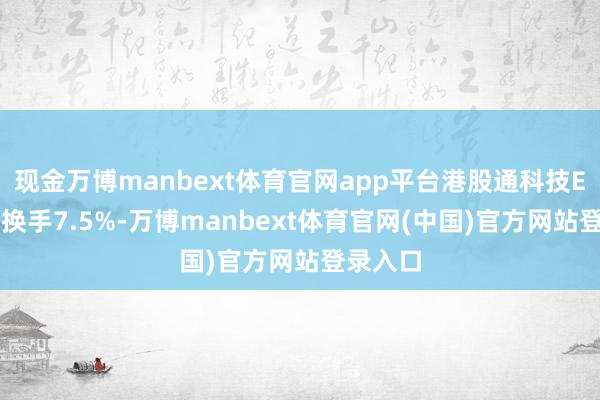 现金万博manbext体育官网app平台港股通科技ETF盘中换手7.5%-万博manbext体育官网(中国)官方网站登录入口