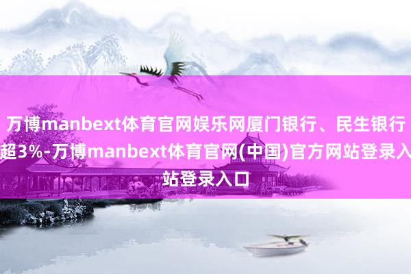万博manbext体育官网娱乐网厦门银行、民生银行涨超3%-万博manbext体育官网(中国)官方网站登录入口
