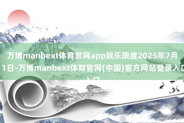 万博manbext体育官网app娱乐限度2025年7月11日-万博manbext体育官网(中国)官方网站登录入口