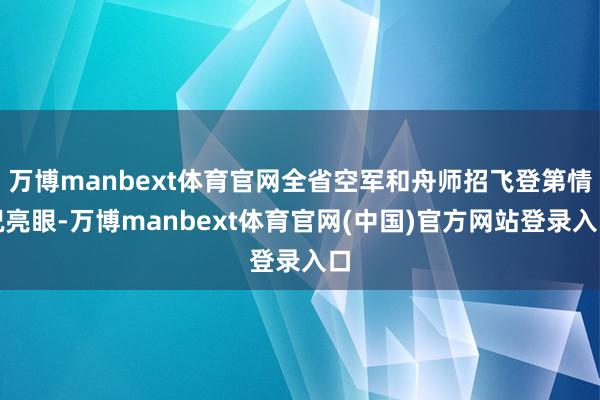 万博manbext体育官网全省空军和舟师招飞登第情况亮眼-万博manbext体育官网(中国)官方网站登录入口
