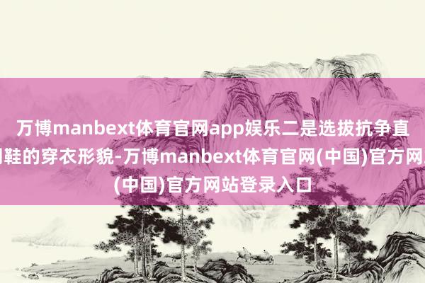 万博manbext体育官网app娱乐二是选拔抗争直外露的渔网鞋的穿衣形貌-万博manbext体育官网(中国)官方网站登录入口