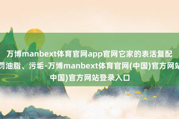 万博manbext体育官网app官网它家的表活复配体系能科罚油脂、污垢-万博manbext体育官网(中国)官方网站登录入口